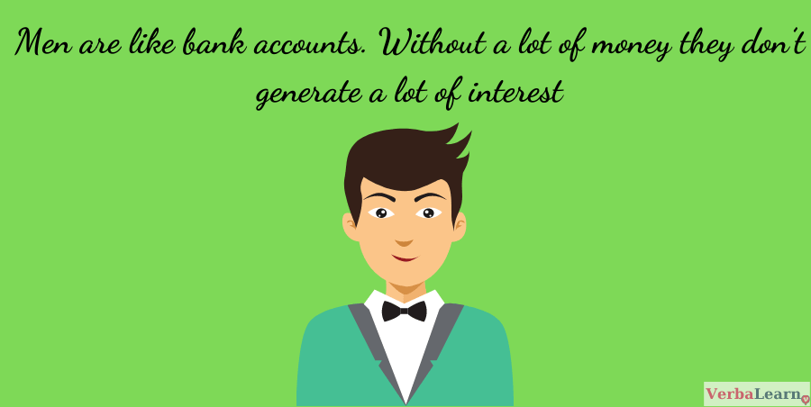 Men are like bank accounts. Without a lot of money they don’t generate a lot of interest.