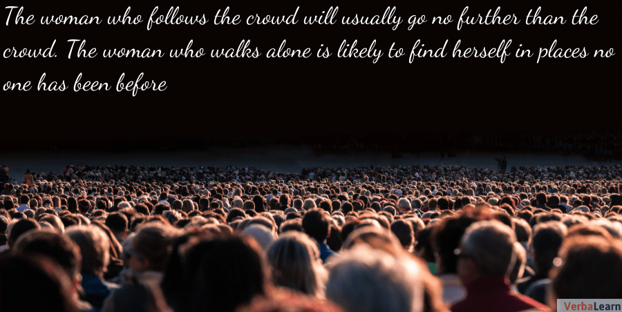 The woman who follows the crowd will usually go no further than the crowd. The woman who walks alone is likely to find herself in places no one has been before