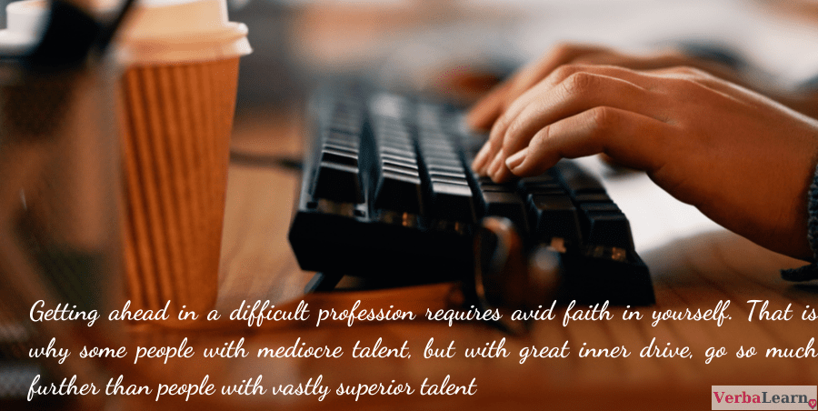 Getting ahead in a difficult profession requires avid faith in yourself. That is why some people with mediocre talent, but with great inner drive, go so much further than people with vastly superior talent.