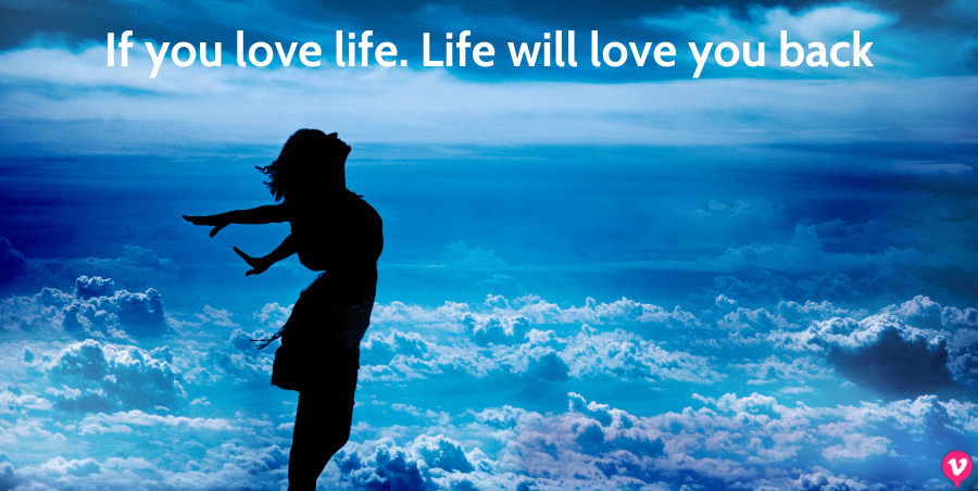 If you love life. Life will love you back