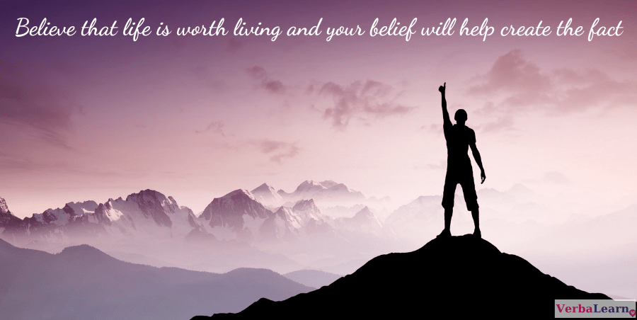Believe that life is worth living and your belief will help create the fact