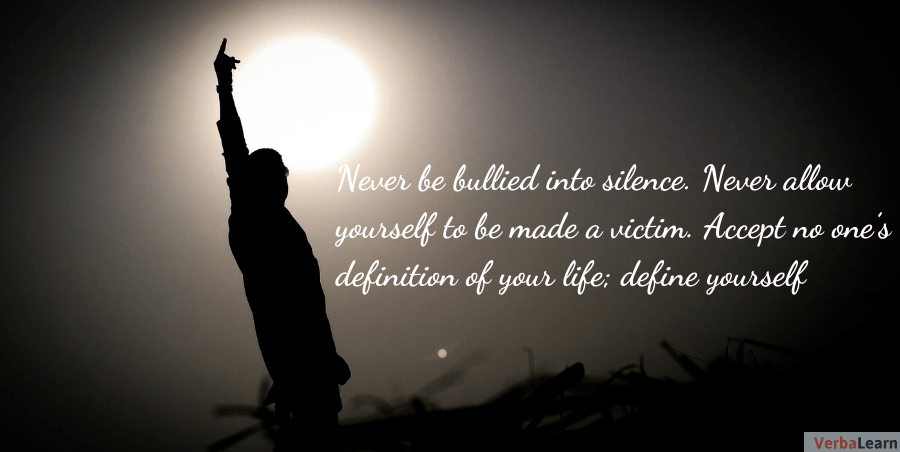 Never be bullied into silence. Never allow yourself to be made a victim. Accept no one’s definition of your life; define yourself